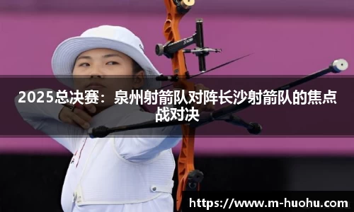 2025总决赛：泉州射箭队对阵长沙射箭队的焦点战对决