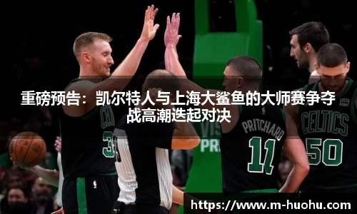 重磅预告：凯尔特人与上海大鲨鱼的大师赛争夺战高潮迭起对决